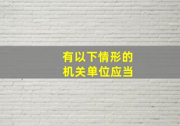 有以下情形的 机关单位应当